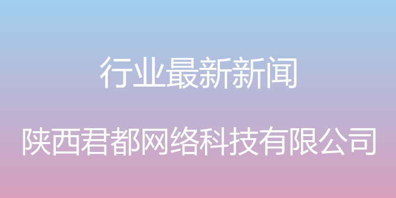 行业最新新闻 - 陕西君都网络科技有限公司